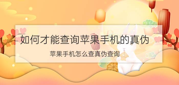 如何才能查询苹果手机的真伪 苹果手机怎么查真伪查询？